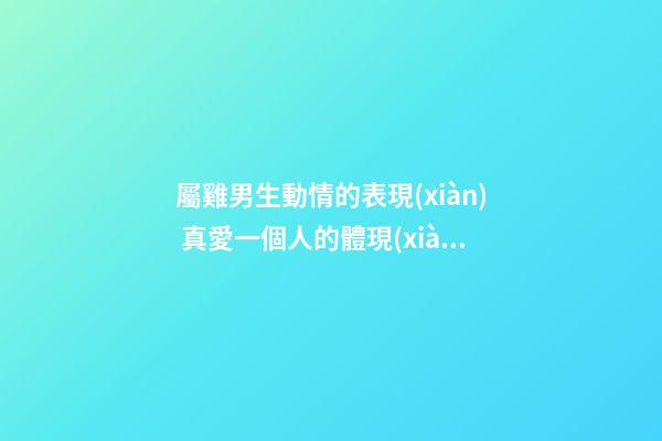 屬雞男生動情的表現(xiàn) 真愛一個人的體現(xiàn)